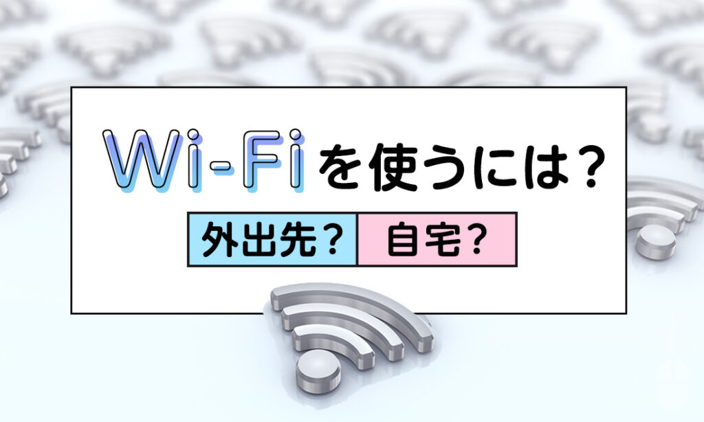 Wi-Fiを使うには？外出先・自宅でWi-Fi を利用する方法