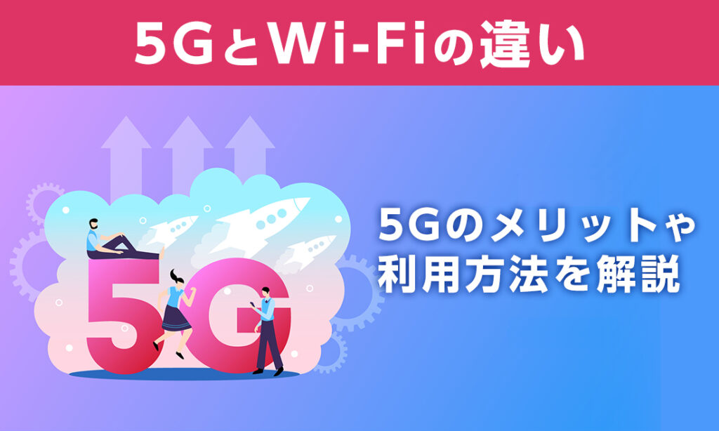 5GとWi-Fiは何が違う？5Gのメリットや利用する方法など詳しく解説