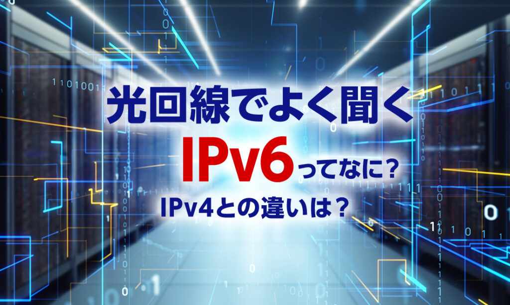 光回線でよく聞くIPv6とは？IPv4との違いなど分かりやすく解説