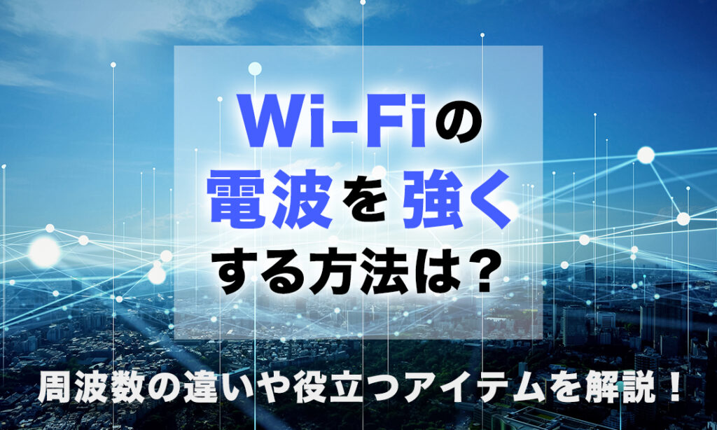 Wi-Fiの電波を強くする方法は？周波数の違いや役立つアイテムを解説！